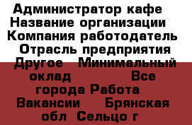 Администратор кафе › Название организации ­ Компания-работодатель › Отрасль предприятия ­ Другое › Минимальный оклад ­ 25 000 - Все города Работа » Вакансии   . Брянская обл.,Сельцо г.